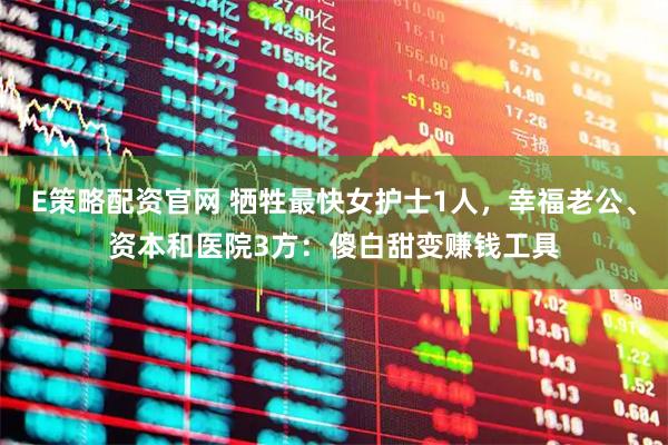 E策略配资官网 牺牲最快女护士1人，幸福老公、资本和医院3方：傻白甜变赚钱工具