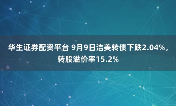 华生证券配资平台 9月9日洁美转债下跌2.04%，转股溢价率15.2%