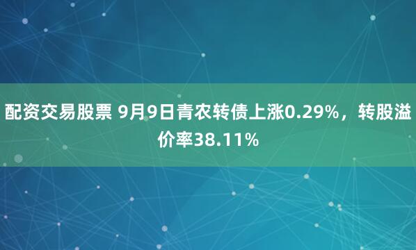 配资交易股票 9月9日青农转债上涨0.29%，转股溢价率38.11%