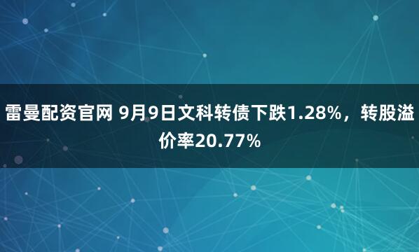 雷曼配资官网 9月9日文科转债下跌1.28%，转股溢价率20.77%