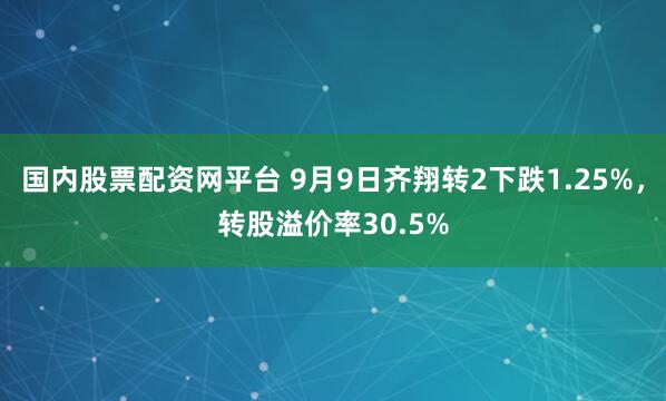 国内股票配资网平台 9月9日齐翔转2下跌1.25%，转股溢价率30.5%