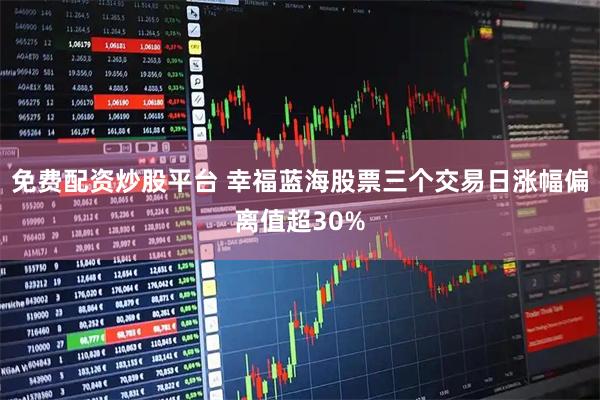 免费配资炒股平台 幸福蓝海股票三个交易日涨幅偏离值超30%