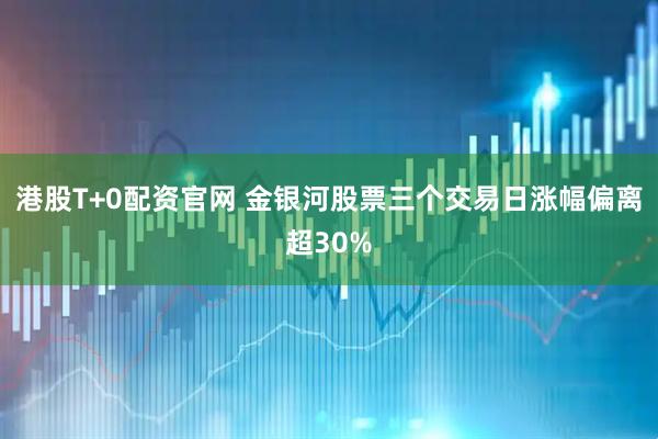 港股T+0配资官网 金银河股票三个交易日涨幅偏离超30%