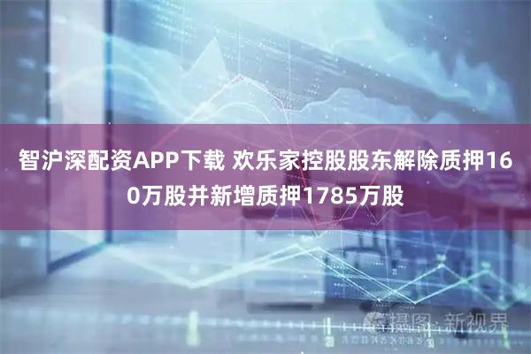 智沪深配资APP下载 欢乐家控股股东解除质押160万股并新增质押1785万股