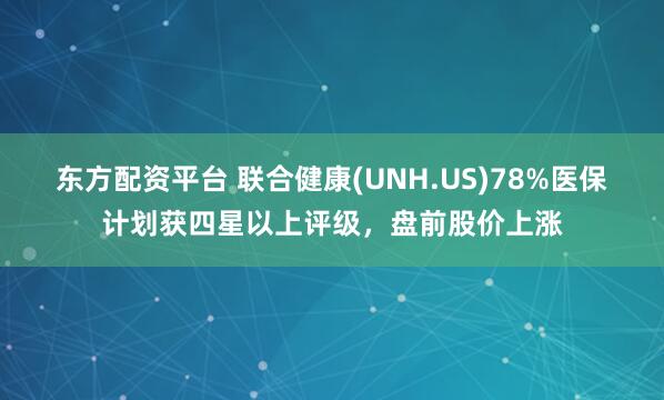 东方配资平台 联合健康(UNH.US)78%医保计划获四星以上评级，盘前股价上涨