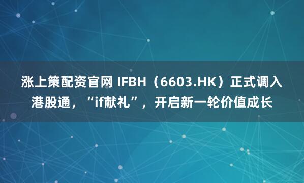 涨上策配资官网 IFBH（6603.HK）正式调入港股通，“if献礼”，开启新一轮价值成长