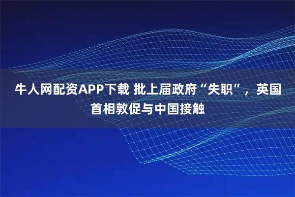 牛人网配资APP下载 批上届政府“失职”,英国首相敦促与中国接触