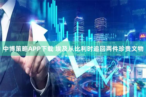 中博策略APP下载 埃及从比利时追回两件珍贵文物