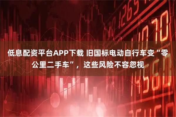 低息配资平台APP下载 旧国标电动自行车变“零公里二手车”,这些风险不容忽视