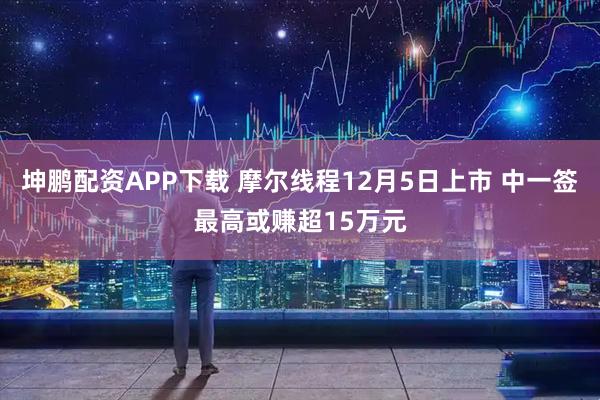 坤鹏配资APP下载 摩尔线程12月5日上市 中一签最高或赚超15万元