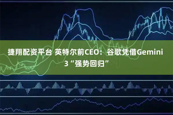 捷翔配资平台 英特尔前CEO：谷歌凭借Gemini 3“强势回归”