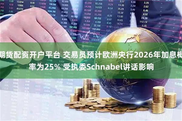 期货配资开户平台 交易员预计欧洲央行2026年加息概率为25% 受执委Schnabel讲话影响