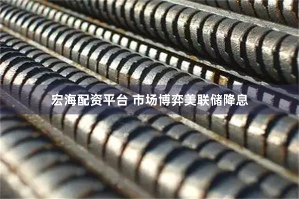 宏海配资平台 市场博弈美联储降息