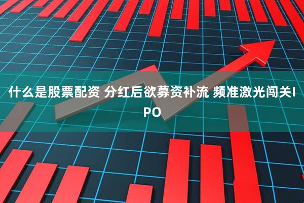 什么是股票配资 分红后欲募资补流 频准激光闯关IPO