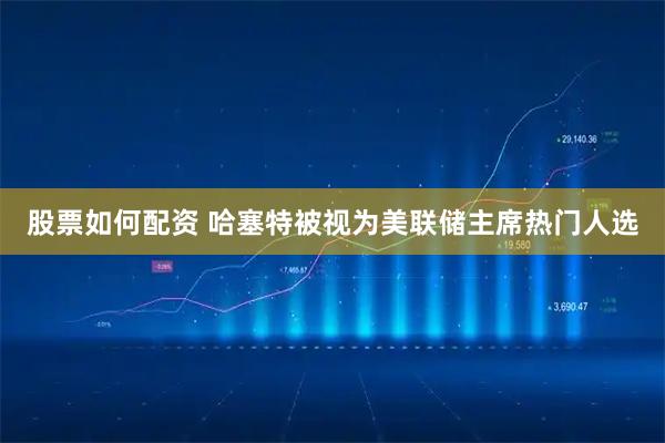 股票如何配资 哈塞特被视为美联储主席热门人选