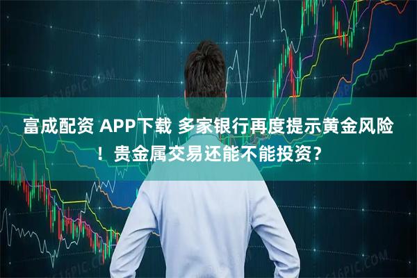 富成配资 APP下载 多家银行再度提示黄金风险！贵金属交易还能不能投资？