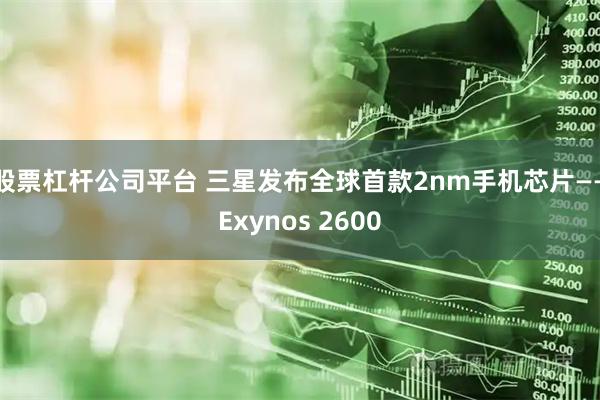 股票杠杆公司平台 三星发布全球首款2nm手机芯片——Exynos 2600