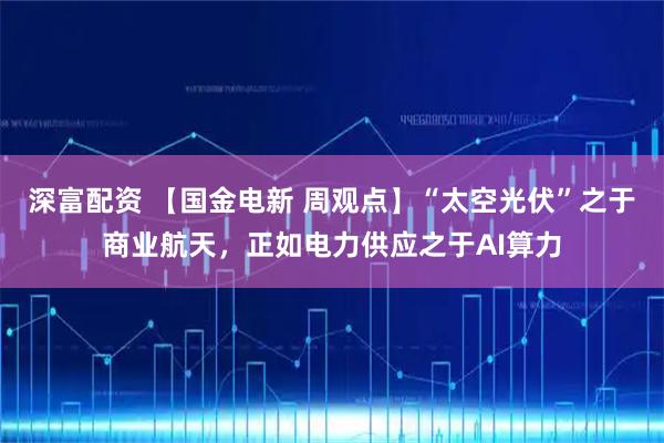 深富配资 【国金电新 周观点】“太空光伏”之于商业航天，正如电力供应之于AI算力