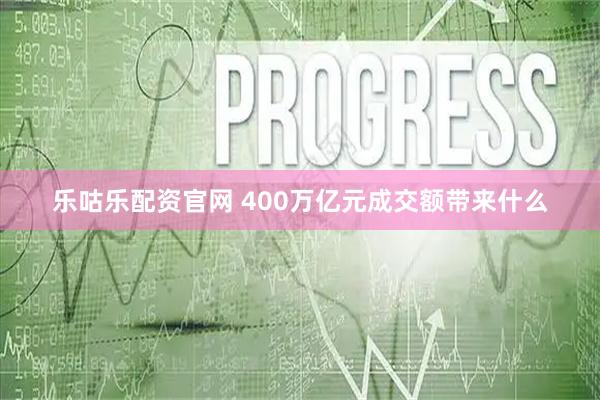 乐咕乐配资官网 400万亿元成交额带来什么