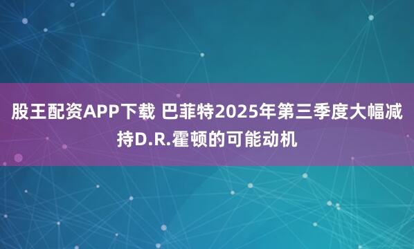 股王配资APP下载 巴菲特2025年第三季度大幅减持D.R.霍顿的可能动机