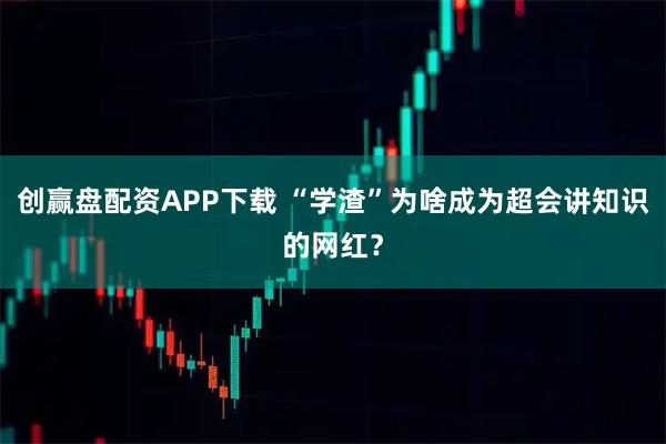 创赢盘配资APP下载 “学渣”为啥成为超会讲知识的网红？