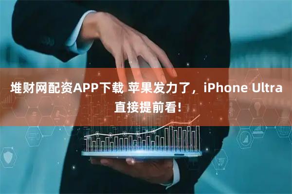 堆财网配资APP下载 苹果发力了，iPhone Ultra 直接提前看!