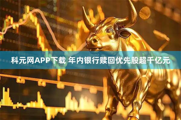 科元网APP下载 年内银行赎回优先股超千亿元