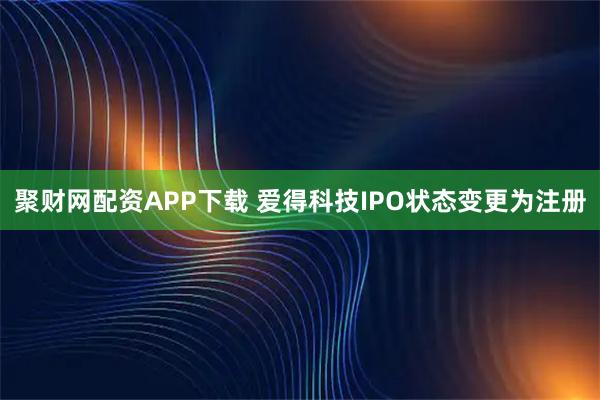 聚财网配资APP下载 爱得科技IPO状态变更为注册