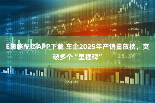 E策略配资APP下载 车企2025年产销量放榜，突破多个“里程碑”