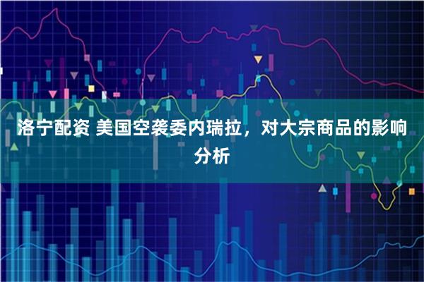 洛宁配资 美国空袭委内瑞拉，对大宗商品的影响分析