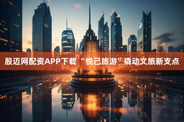 股迈网配资APP下载 “悦己旅游”撬动文旅新支点