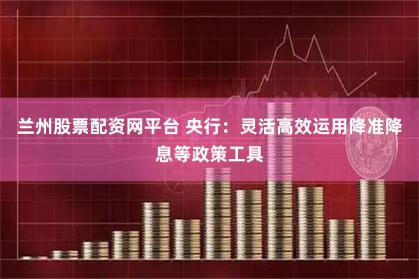 兰州股票配资网平台 央行：灵活高效运用降准降息等政策工具