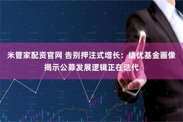 米管家配资官网 告别押注式增长：绩优基金画像揭示公募发展逻辑正在迭代