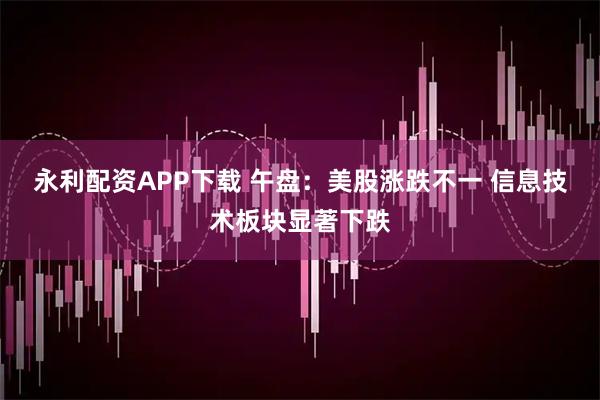 永利配资APP下载 午盘：美股涨跌不一 信息技术板块显著下跌