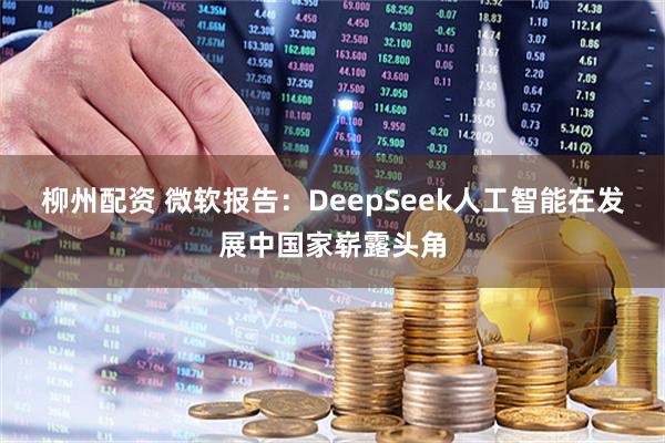 柳州配资 微软报告：DeepSeek人工智能在发展中国家崭露头角
