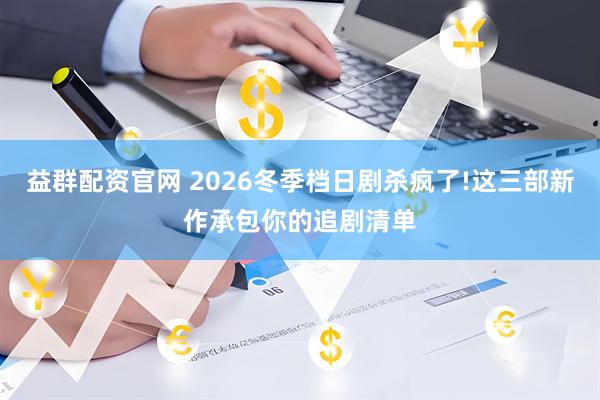 益群配资官网 2026冬季档日剧杀疯了!这三部新作承包你的追剧清单