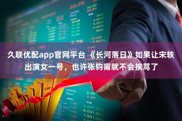 久联优配app官网平台 《长河落日》如果让宋轶出演女一号，也许张钧甯就不会挨骂了