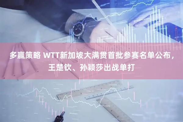 多赢策略 WTT新加坡大满贯首批参赛名单公布，王楚钦、孙颖莎出战单打