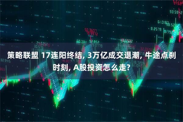 策略联盟 17连阳终结, 3万亿成交退潮, 牛途点刹时刻, A股投资怎么走?