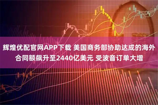 辉煌优配官网APP下载 美国商务部协助达成的海外合同额飙升至2440亿美元 受波音订单大增