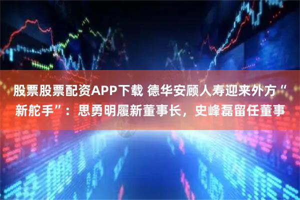 股票股票配资APP下载 德华安顾人寿迎来外方“新舵手”：思勇明履新董事长，史峰磊留任董事