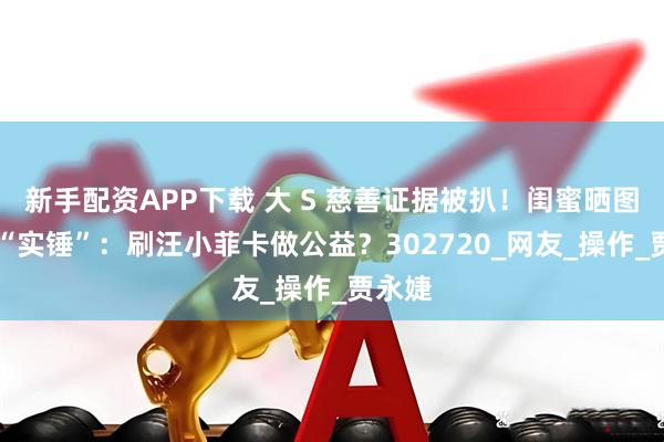 新手配资APP下载 大 S 慈善证据被扒！闺蜜晒图反成 “实锤”：刷汪小菲卡做公益？302720_网友_操作_贾永婕