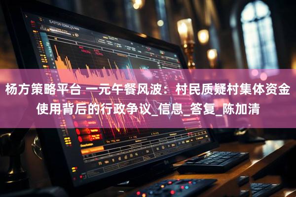 杨方策略平台 一元午餐风波：村民质疑村集体资金使用背后的行政争议_信息_答复_陈加清