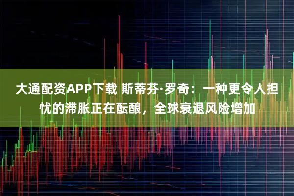 大通配资APP下载 斯蒂芬·罗奇：一种更令人担忧的滞胀正在酝酿，全球衰退风险增加