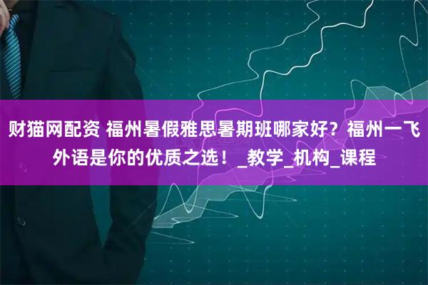 财猫网配资 福州暑假雅思暑期班哪家好？福州一飞外语是你的优质之选！_教学_机构_课程