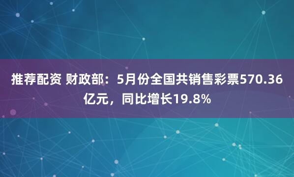 推荐配资 财政部：5月份全国共销售彩票570.36亿元，同比增长19.8%