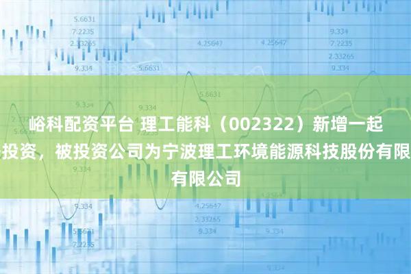 峪科配资平台 理工能科（002322）新增一起对外投资，被投资公司为宁波理工环境能源科技股份有限公司