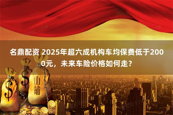 名鼎配资 2025年超六成机构车均保费低于2000元，未来车险价格如何走？