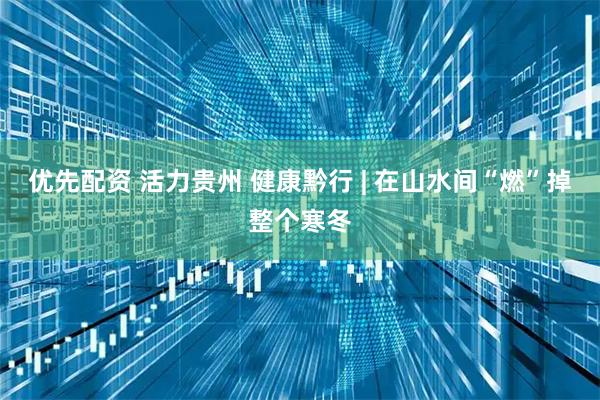 优先配资 活力贵州 健康黔行 | 在山水间“燃”掉整个寒冬