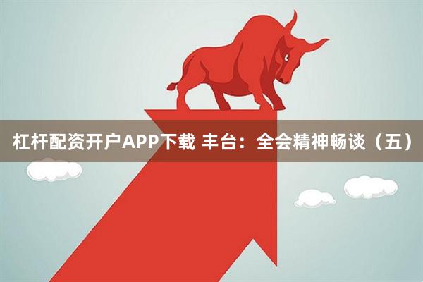 杠杆配资开户APP下载 丰台：全会精神畅谈（五）